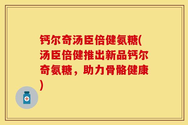 钙尔奇汤臣倍健氨糖(汤臣倍健推出新品钙尔奇氨糖，助力骨骼健康)