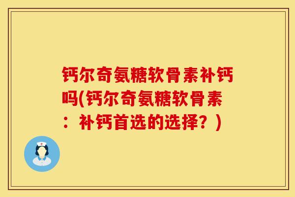 钙尔奇氨糖软骨素补钙吗(钙尔奇氨糖软骨素：补钙首选的选择？)