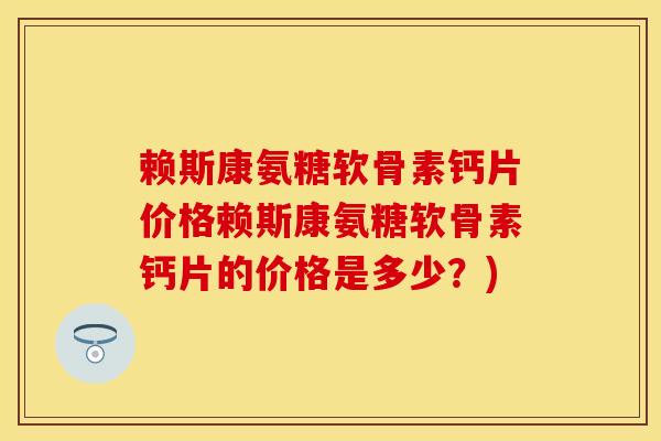 赖斯康氨糖软骨素钙片价格赖斯康氨糖软骨素钙片的价格是多少？)