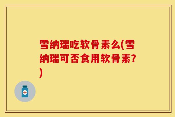 雪纳瑞吃软骨素么(雪纳瑞可否食用软骨素？)