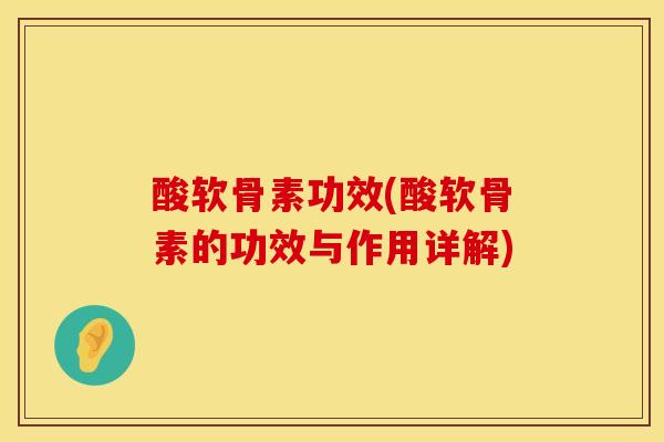酸软骨素功效(酸软骨素的功效与作用详解)