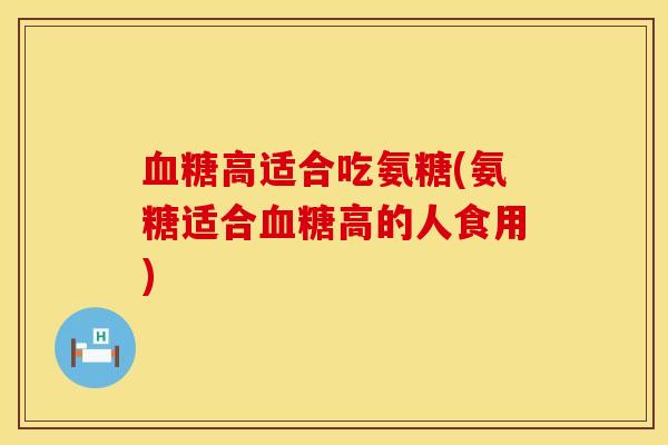 血糖高适合吃氨糖(氨糖适合血糖高的人食用)