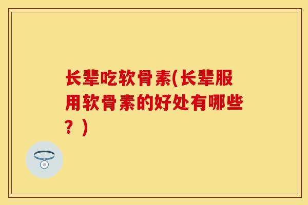 长辈吃软骨素(长辈服用软骨素的好处有哪些?)