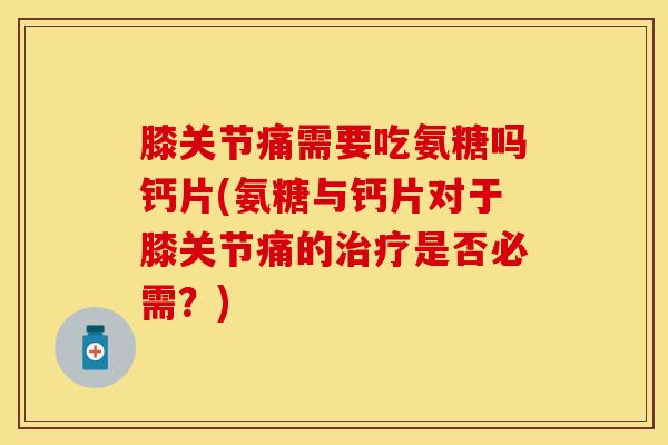 膝关节痛需要吃氨糖吗钙片(氨糖与钙片对于膝关节痛的治疗是否必需？)