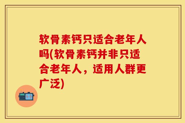 软骨素钙只适合老年人吗(软骨素钙并非只适合老年人，适用人群更广泛)