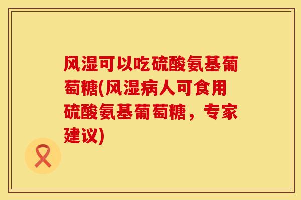 风湿可以吃硫酸氨基葡萄糖(风湿病人可食用硫酸氨基葡萄糖，专家建议)