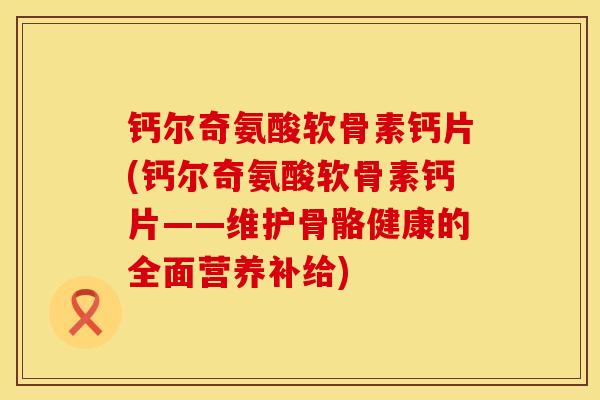 钙尔奇氨酸软骨素钙片(钙尔奇氨酸软骨素钙片——维护骨骼健康的全面营养补给)