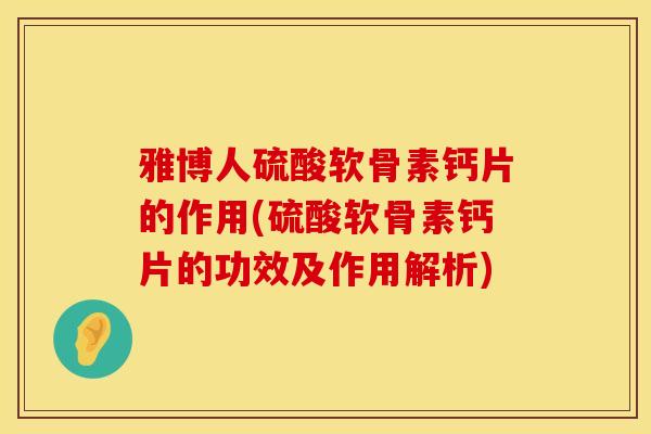 雅博人硫酸软骨素钙片的作用(硫酸软骨素钙片的功效及作用解析)