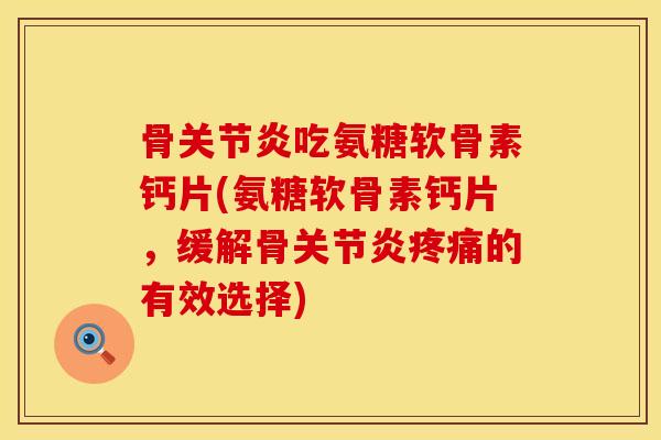 骨关节炎吃氨糖软骨素钙片(氨糖软骨素钙片，缓解骨关节炎疼痛的有效选择)