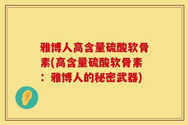 雅博人高含量硫酸软骨素(高含量硫酸软骨素：雅博人的秘密武器)