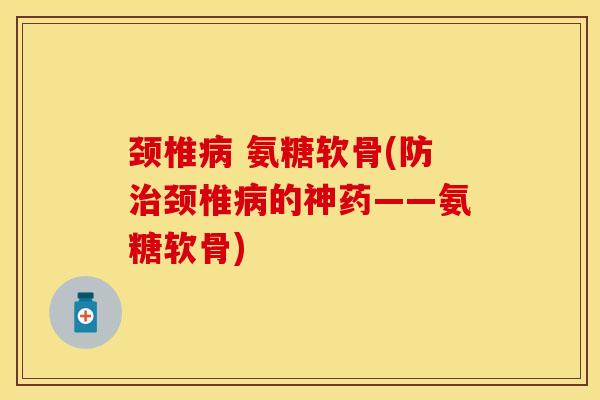 颈椎病 氨糖软骨(防治颈椎病的神药——氨糖软骨)