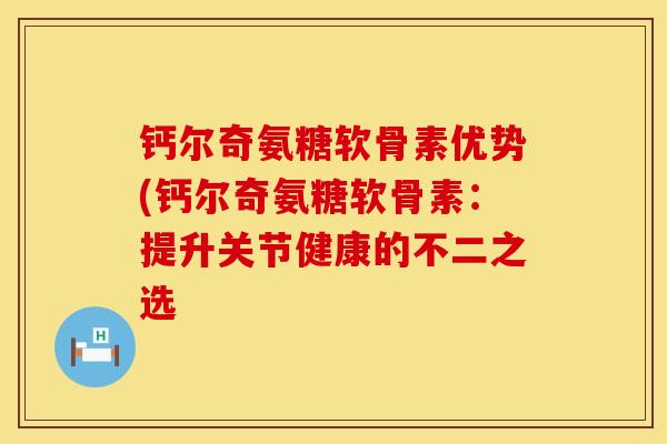 钙尔奇氨糖软骨素优势(钙尔奇氨糖软骨素：提升关节健康的不二之选