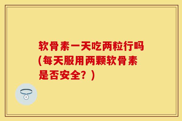 软骨素一天吃两粒行吗(每天服用两颗软骨素是否安全?) 软骨素一天吃两粒行吗(每天服用两颗软骨素是否安全?)