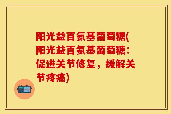 阳光益百氨基葡萄糖(阳光益百氨基葡萄糖：促进关节修复，缓解关节疼痛)