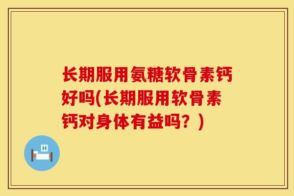 长期服用氨糖软骨素钙好吗(长期服用软骨素钙对身体有益吗？)