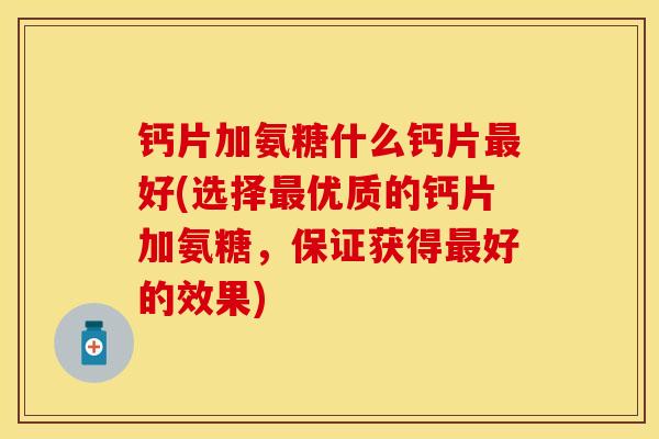 钙片加氨糖什么钙片最好(选择最优质的钙片加氨糖，保证获得最好的效果)