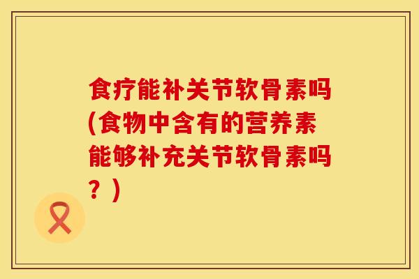 食疗能补关节软骨素吗(食物中含有的营养素能够补充关节软骨素吗？)
