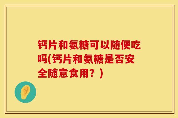 钙片和氨糖可以随便吃吗(钙片和氨糖是否安全随意食用?) 钙片和氨糖可以随便吃吗(钙片和氨糖是否安全随意食用?)