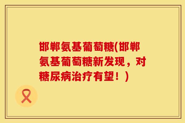 邯郸氨基葡萄糖(邯郸氨基葡萄糖新发现，对糖尿病治疗有望！)
