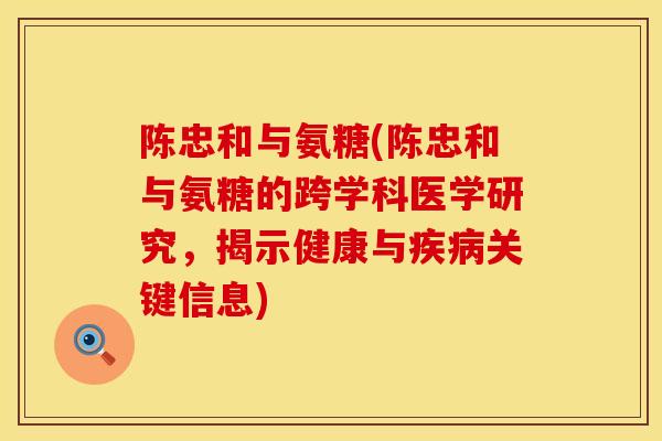 陈忠和与氨糖(陈忠和与氨糖的跨学科医学研究，揭示健康与疾病关键信息)