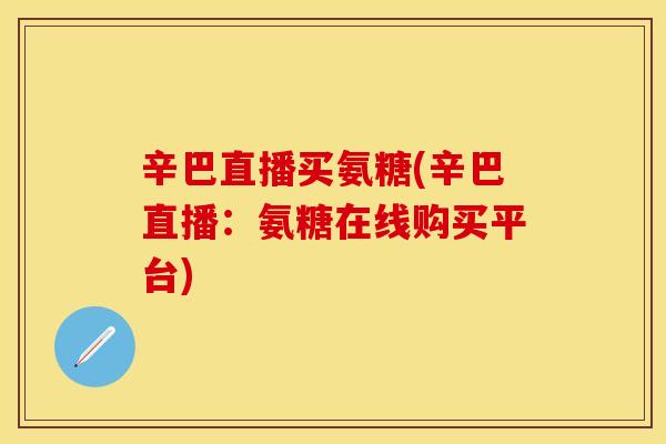 辛巴直播买氨糖(辛巴直播：氨糖在线购买平台)
