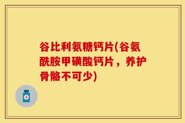 谷比利氨糖钙片(谷氨酰胺甲磺酸钙片,养护骨骼不可少) 谷比利氨糖钙片(谷氨酰胺甲磺酸钙片,养护骨骼不可少)