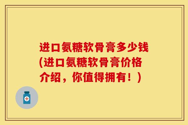 进口氨糖软骨膏多少钱(进口氨糖软骨膏价格介绍，你值得拥有！)