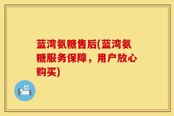 蓝湾氨糖售后(蓝湾氨糖服务保障，用户放心购买)
