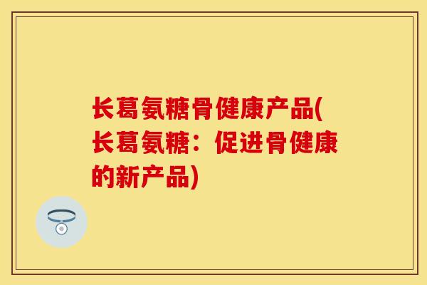 长葛氨糖骨健康产品(长葛氨糖：促进骨健康的新产品)