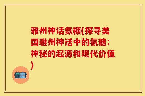 雅州神话氨糖(探寻美国雅州神话中的氨糖：神秘的起源和现代价值)