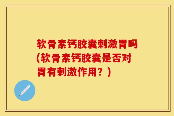 软骨素钙胶囊刺激胃吗(软骨素钙胶囊是否对胃有刺激作用？)