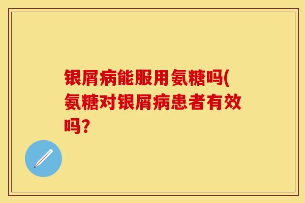 银屑病能服用氨糖吗(氨糖对银屑病患者有效吗？