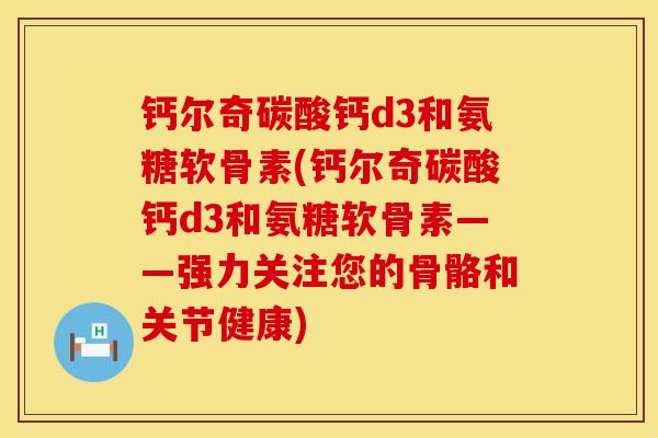 钙尔奇碳酸钙d3和氨糖软骨素(钙尔奇碳酸钙d3和氨糖软骨素——强力关注您的骨骼和关节健康)