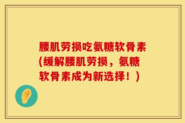腰肌劳损吃氨糖软骨素(缓解腰肌劳损，氨糖软骨素成为新选择！)