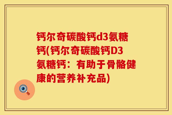 钙尔奇碳酸钙d3氨糖钙(钙尔奇碳酸钙D3氨糖钙：有助于骨骼健康的营养补充品)
