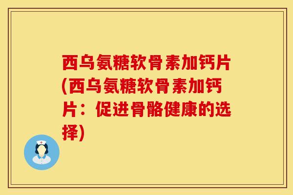 西乌氨糖软骨素加钙片(西乌氨糖软骨素加钙片：促进骨骼健康的选择)