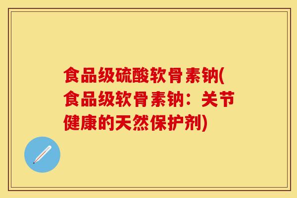 食品级硫酸软骨素钠(食品级软骨素钠：关节健康的天然保护剂)
