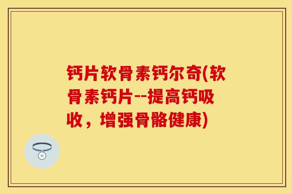 钙片软骨素钙尔奇(软骨素钙片--提高钙吸收，增强骨骼健康)