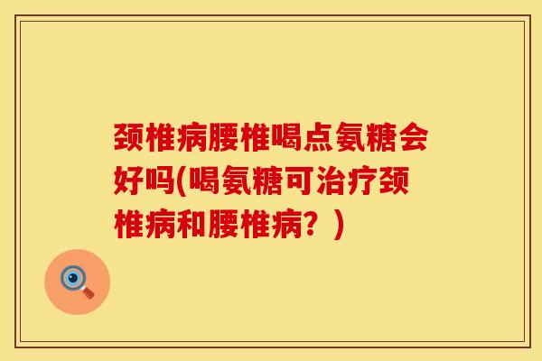 颈椎病腰椎喝点氨糖会好吗(喝氨糖可治疗颈椎病和腰椎病？)