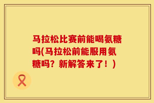 马拉松比赛前能喝氨糖吗(马拉松前能服用氨糖吗？新解答来了！)