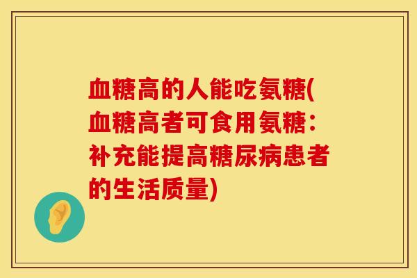 血糖高的人能吃氨糖(血糖高者可食用氨糖：补充能提高糖尿病患者的生活质量)