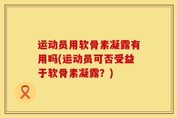 运动员用软骨素凝露有用吗(运动员可否受益于软骨素凝露？)