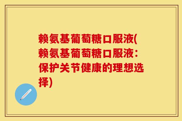 赖氨基葡萄糖口服液(赖氨基葡萄糖口服液：保护关节健康的理想选择)