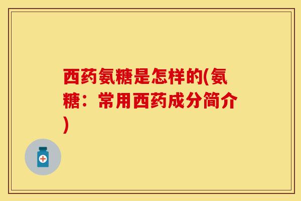 西药氨糖是怎样的(氨糖：常用西药成分简介)