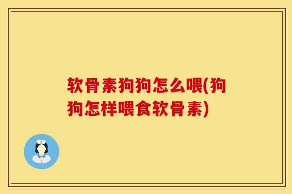 软骨素狗狗怎么喂(狗狗怎样喂食软骨素)