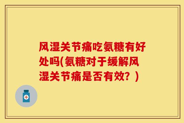 风湿关节痛吃氨糖有好处吗(氨糖对于缓解风湿关节痛是否有效？)