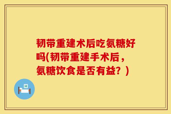 韧带重建术后吃氨糖好吗(韧带重建手术后，氨糖饮食是否有益？)