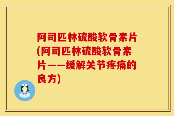 阿司匹林硫酸软骨素片(阿司匹林硫酸软骨素片——缓解关节疼痛的良方)