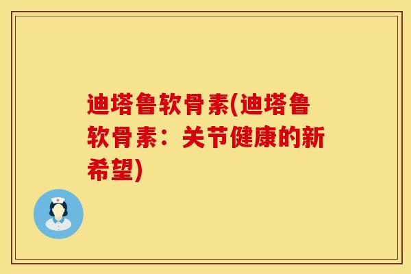 迪塔鲁软骨素(迪塔鲁软骨素：关节健康的新希望)