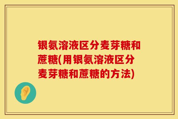 银氨溶液区分麦芽糖和蔗糖(用银氨溶液区分麦芽糖和蔗糖的方法)